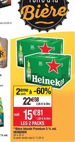 D  20  PACE  20₁  Heinek  2ème à -60%  22€58  soit 15€81  2,26 € le litre  1,58 € le litre  LES 2 PACKS  (¹)Bière blonde Premium 5 % vol. HEINEKEN  20 x 25 cl  le pack vendu seul à 11,29 €  -OWNE 