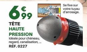699  TÊTE HAUTE PRESSION  Idéale pour chèneau, regard, canalisation,... RÉF. 0227  Se fixe sur votre tuyau d'arrosage. 