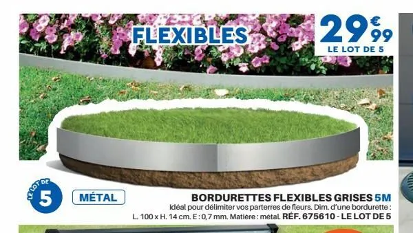 o  5 métal  flexibles  12999  le lot de 5  bordurettes flexibles grises 5m  idéal pour délimiter vos parterres de fleurs. dim. d'une bordurette: l 100 x h. 14 cm. e: 0,7 mm. matière: métal. réf. 67561