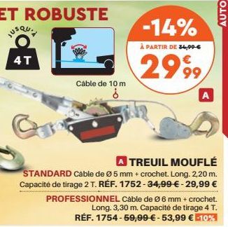 Cable de 10 m  -14%  À PARTIR DE 34,99 €  2999  A TREUIL MOUFLÉ  STANDARD Cable de Ø 5 mm + crochet. Long. 2,20 m. Capacité de tirage 2 T. RÉF. 1752-34,99 € - 29,99 € PROFESSIONNEL Cable de Ø 6 mm + c
