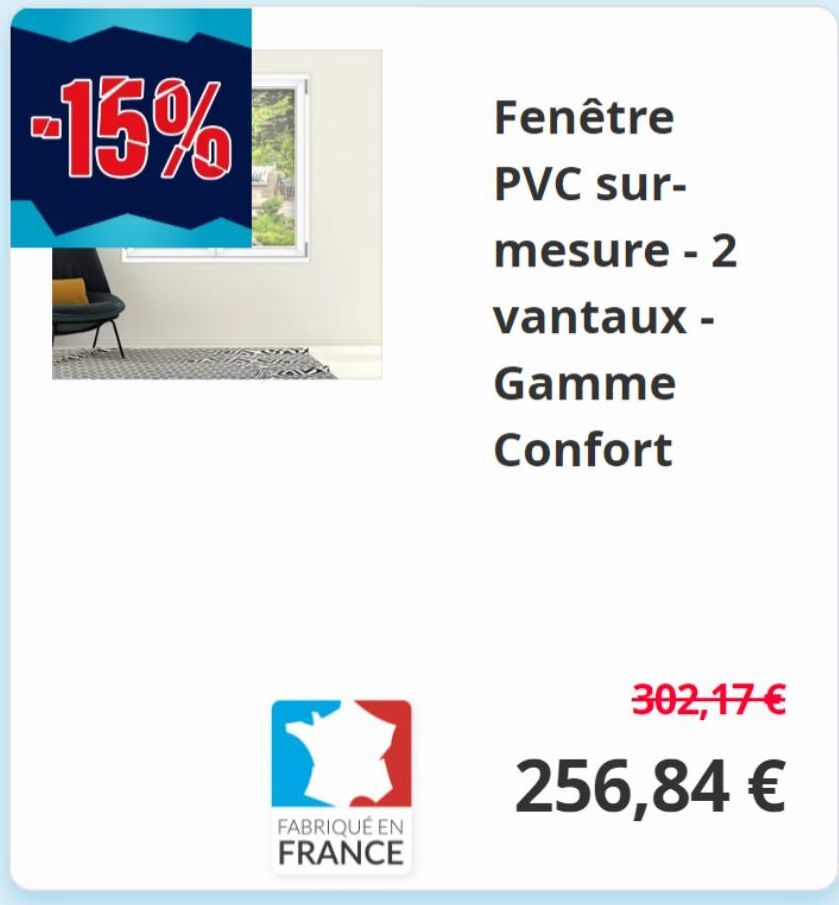 -15%  K  FABRIQUÉ EN FRANCE  Fenêtre  PVC sur- mesure - 2  vantaux -  Gamme  Confort  302,17 €  256,84 €  