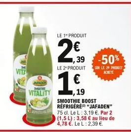 rexel  jafaden smoothie  vitality  le 1 produit  2,90  le 2* produit  ,39 -50%  sur le 20 produit achete  € ,19 smoothie boost réfrigéré "jafaden" 75 cl. le l: 3,19 €. par 2 (1,5 l): 3,58 € au lieu de