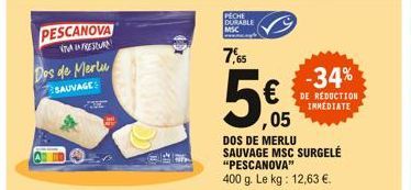 PESCANOVA  VARES  Dos de Merlu  SAUVAGES  PECHE DURABLE MSC  7,65  5€  ,05  -34%  DE REDUCTION IMMEDIATE  DOS DE MERLU SAUVAGE MSC SURGELÉ "PESCANOVA"  400 g. Le kg: 12,63 €.  