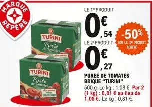 turini  purée de tomates  turini purée  de tomates  le 1" produit  10€  ,54 -50%  le 2º produit sur le 20 produit achete  ,27  puree de tomates brique "turini"  500 g. le kg: 1,08 €. par 2 (1 kg): 0,8