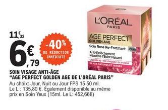 11%2  6:79  -40%  DE REDUCTION IMMEDIATE  SOIN VISAGE ANTI-ÂGE  "AGE PERFECT GOLDEN AGE DE L'ORÉAL PARIS" Au choix: Jour, Nuit ou Jour FPS 15 50 ml. Le L: 135,80 €. Également disponible au même prix e