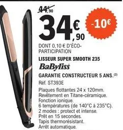 34€€€10€  ,90 dont 0,10 € d'éco-participation  lisseur super smooth 235 babyliss  garantie constructeur 5 ans,(²) réf. st393e  plaques flottantes 24 x 120mm. revêtement en titane-céramique. fonction i