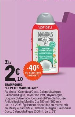 ,10  SHAMPOOING  "LE PETIT MARSEILLAIS"  LOT DE 2  MARSEILLAIS  -40%  DE REDUCTION IMMEDIATE  Infusion HYDRATATION  Adu C  Au choix: Calendula/Coco, Calendula/Argan, Calendula/Figue, Thym/The Vert, Th