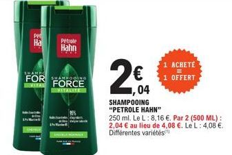 In  Per  На  Pétrole Hahn  SHAMPO  FOR SHAMPOOING VITAL FORCE  VITALITE  95%  €  ,04  1 ACHETÉ  1 OFFERT  SHAMPOOING "PETROLE HAHN"  250 ml. Le L: 8,16 €. Par 2 (500 ML): 2,04 € au lieu de 4,08 €. Le 