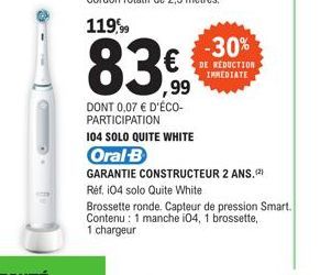 83€.  ,99  DONT 0,07 € D'ÉCO-PARTICIPATION  -30%  DE RÉDUCTION IMMEDIATE  104 SOLO QUITE WHITE  Oral B  GARANTIE CONSTRUCTEUR 2 ANS. (²)  Réf. 104 solo Quite White  Brossette ronde. Capteur de pressio