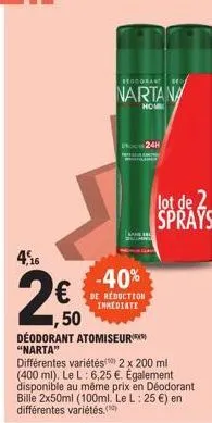 4,26  €  ,50  reodorant bro  nartana  hom  -40%  de reduction immediate  déodorant atomiseur "narta"  différentes variétés) 2 x 200 ml (400 ml). le l: 6,25 €. également disponible au même prix en déod