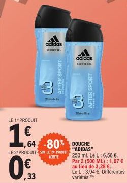 LE 1" PRODUIT  1€  adidas  33  M  AFTER SPORT  LE 2 PRODUIT SUR LE 20 PROT ACHETE  ,64 -80% DOUCHE  adidas  SHEL  AFTER SPORT  "ADIDAS" 250 ml. Le L: 6,56 €. Par 2 (500 ML): 1,97 € au lieu de 3,28 €. 