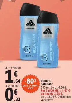 le 1" produit  1€  adidas  33  m  after sport  le 2 produit sur le 20 prot achete  ,64 -80% douche  adidas  shel  after sport  "adidas" 250 ml. le l: 6,56 €. par 2 (500 ml): 1,97 € au lieu de 3,28 €. 