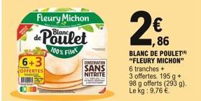 6+3  OFFERTES  Fleury Michon  de Poulet  100% Filet  CONSERVATION  SANS NITRITE  BLANC DE POULET™ "FLEURY MICHON"  6 tranches +  3 offertes. 195 g + 98 g offerts (293 g). Le kg: 9,76 €.  € 86 