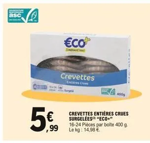 asc  ,99  €co  serge  crevettes  entières crues  4000  crevettes entières crues surgelées "eco+"  16-24 pièces par boîte 400 g. le kg: 14,98 €. 