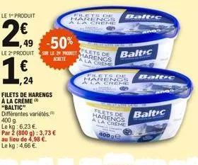 1,49 -50%  filets de harengs à la crème "baltic" différentes variétés. 400 g le kg: 6.23 €  par 2 (800 g): 3,73 €  au lieu de 4,98 €. le kg: 4,66 €.  filets de baltic ala  marengs  le 2 produits le 2 