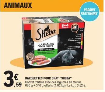 ANIMAUX  3€  Sheba  CLASSIQUES POUR CHATS EN TERRINE  8+4  offerte  € BARQUETTES POUR CHAT "SHEBA"  PRODUIT PARTENAIRE  Coffret traiteur avec des légumes en terrine. ,59 680 g + 340 g offerts (1.02 kg