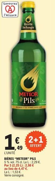 Savourez  l'Alsace  Recette inchangée  METEOR Pils  1€ 2+1  OFFERT  49  L'UNITÉ  BIÈRES "METEOR" PILS 5% vol. 75 cl. Le L: 2,29 €. Par 3 (2,25 L): 2,98 € au lieu de 4,47 €. Le L: 1,53 €. Verre consign