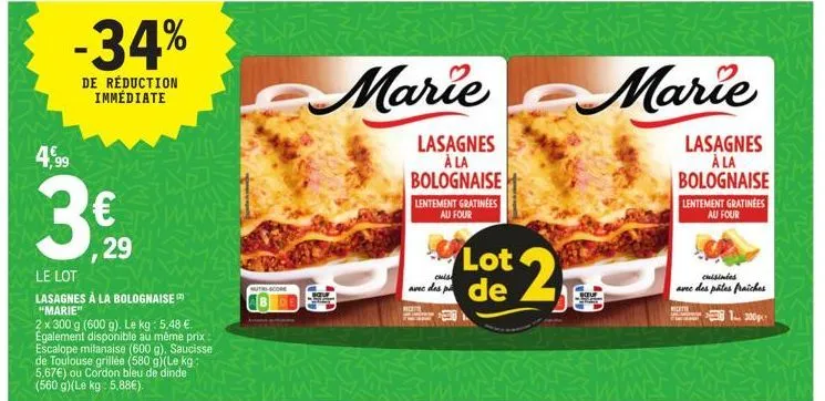 4,99  -34%  de réduction immédiate  € ,29 lots  lasagnes à la bolognaise "marie"  2 x 300 g (600 g). le kg: 5,48 €. egalement disponible au même prix:  escalope milanaise (600 g). saucisse  de toulous