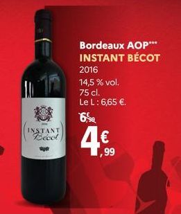 INSTANT Becot  Bordeaux AOP*** INSTANT BÉCOT  2016  14,5% vol. 75 cl. Le L: 6,65 €.  6,⁹0  4€  ,99 