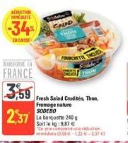 NbUCTION IMMEDIATE  -34%  EN CASO  TRANSFORME EN  FRANCE  3,59  Sidab CHIAD  FOURCHET INCE  Fresh Salad Crudités, Thon, Fromage nature SODEBO  La barquette 240 g Soit le kg: 9,87 €  "Ce prix compandun