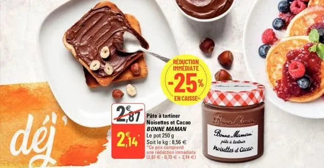 €  2,87  2,14  réduction immediate  -25%  en caisse  pâte à tartiner noisettes et cacao bonne maman le pot 250 g soit le kg: 8,56 € "ce prix comprend une réduction immédiate (2,87 -0,73 € = 2,14 €)  b