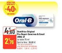 REDUCTION MATE  -40%  DI CASSE  Oral-B  Dentifrice Original Pro-Repair Gencives & Email ORAL-B Le tube 75 ml  4,60  2,76  Soit le litre: 36,80 € "Co pra comprend  s  doction and 14,60€-1,34 € 2,75 € 