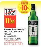 13,21  11,89  Blended Scotch Whisky** WILLIAM LAWSON'S  REDUCTION DIATE  -10%  INCASSE  40% vol  La bouteille 70 cl  Soit le stre: 16,98 €  "Ce prix compend rédaction d 112,21 € 1,32 €11,8  WILLIAM  L