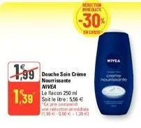 1,99  1,39  reduction mediate  -30%  en cas  douche soin crème nourrissante nivea  le flacon 250ml  soit le litre: 5,56 €  "ce prix comprend une réduction  méde  11.99€ 0.00 € 1,3€ 