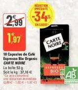 neduction immediate  2,99 -34%  in casse  1,97  10 capsules de cale  espresso bio organic carte noire  la boite 53 g  soit le kg: 37,16 € "ce prix comprend une réduction immédiate 12.99€ 1.02€ -1.57€ 