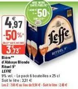 4,97  -50%  3,73  bière** d'abbaye blende rituel 9  leffe  ave metre carter  50  leffe  rituel  9% vol - le pack 6 bouteilles x 25 cl soit le tre 3,31 €  les 2:7,48 € lide 1.34 € - soit le lie: 200€ 