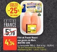 REDUCTION IMINATE  -25%  EN CASSE  ORIGINE  FRANCE  5,79  4,34  Filet de Poulet Nourri aux grains de Mais MAITRE COO  La barquette 250 g-Sole kg: 16,69 € "Ce prix comprend une réduction  innédits 5,79