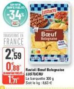 SURVITE CONTROL  -34%  TRANSFORME EN  FRANCE  2,59  0,88  Lustucru  Bœuf Bolognaise  Ravioli Bouf Bolognaise FLUSTUCRU  17 La barquette 300 g  Soit le kg: 8,63 € 