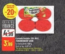 reduction immediate  -20%  en carse  origine  france  4,99  3,99  tendrement bon  4 steaks hachés 15% m.g. tendrement bon  la barquette 400 soit le kg: 9,97 € "ce prix comprendonction iddiats 14.99€ 1