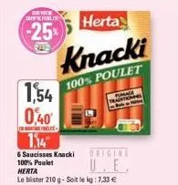 surv coppel  -25%  1,54  0,40  herta  knacki  100% poulet  -  fumage fraintainel  1,14  6 saucisses knacki orig  u.e.  100% poulet  herta  le blister 210 g-soit le kg: 7,33 €  