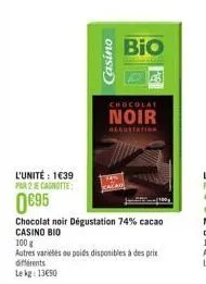 casino  l'unité : 1€39  par 2 e canotte  0€95  chocolat noir dégustation 74% cacao casino bio  chocolat  noir  100 g  autres variétés ou poids disponibles à des prix differents lekg: 1390  bio 