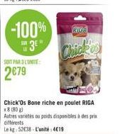-100%  3E"  SOIT PAR 3 LUNITE:  2€79  RIGA  Chick  Chick'Os Bone riche en poulet RIGA x8 (80g)  Autres variétés ou poids disponibles à des prix différents  Le kg 52€38-L'unité: 419 