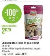 -100%  3e"  soit par 3 lunite:  2€79  riga  chick  chick'os bone riche en poulet riga x8 (80g)  autres variétés ou poids disponibles à des prix différents  le kg 52€38-l'unité: 419 