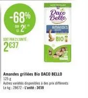 -68%  su 2  suit par 2 l'unité  2637  daco  bello  amandes  bio  amandes grillées bio daco bello 125 g  autres variétés disponibles à des prix différents le kg 28672-l'unité: 3659 