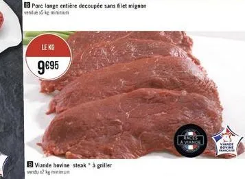 b porc longe entière decoupée sans filet mignon  vendue x5kg minimum  le kg  9€95  b viande bovine steak" à griller vendu x2 kg minimum  races  la viande  viande  govine francaise 