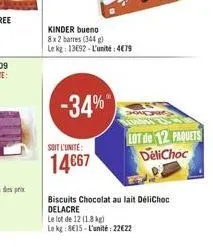 -34%  soit l'unite:  14€67  kinder bueno  8x 2 barres (344)  le kg: 13692-l'unité: 479  lot de 12 paquets delichoc  biscuits chocolat au lait délichoc delacre  le lot de 12 (18kg)  le kg: 8€15-l'unité