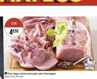 le kg  4€50  b porc longe entière decoupée sans filet mignon  vendue x5kg minimum  francar 