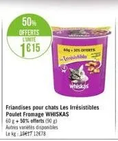 50%  offerts lunite  1615  friandises pour chats les irrésistibles poulet fromage whiskas 60 g + 50% offerts (90 g) autres variétés disponibles le kg: 1917 12678  40-30% oferts -levesistibles 