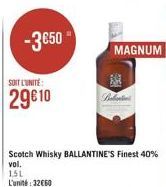 -3€50  SOIT L'UNITÉ  29610  Scotch Whisky BALLANTINE'S Finest 40% vol.  151  L'unité: 32660  MAGNUM  Balentins 