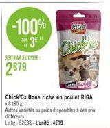 -100%  3E"  SOIT PAR 3 LUNITE:  2€79  Chick'Os Bone riche en poulet RIGA x8 (80g)  Autres varietés ou poids disponibles à des prix différents  Le kg 52€38-L'unité: 419  RIGA  Chick 