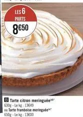 les 6  parts  8€50  b tarte citron meringuée 630g-le kg 13649  ou tarte framboise meringuée 650g-lekg: 13600 