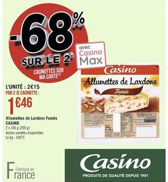 -68  avec  Casino  SUR LE 2 Max  L'UNITÉ: 2€15 PAR 2 JE CAGNOTTE:  1€46  Allumettes de Lardons Fumés CASINO  2x 100 g (200 g) Autres varietes disponibles Le kg: 10€75  Fran  CAGNOTTES SUR MA CARTE  Fa