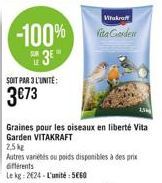 -100%  3⁰"  SOIT PAR 3 L'UNITÉ:  3€73  Wiakraft  Vita Garden  1,5k  Graines pour les oiseaux en liberté Vita Garden VITAKRAFT  2,5kg  Autres variétés ou poids disponibles à des prix différents  Le kg: