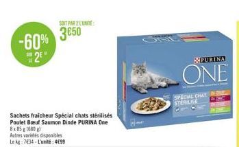 -60% 2E"  SOIT PAR 2 L'UNITE:  3650  Sachets fraicheur Spécial chats stérilisés Poulet Boeuf Saumon Dinde PURINA One 8x 85 g (680 g)  Autres variétés disponibles Le kg: 7€34-L'unité: 4€99  & PURINA  O