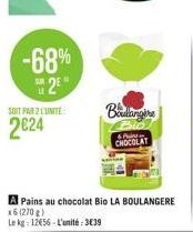 -68%  25  u  SOIT PAR 2 LUNITE  2€24  A Pains au chocolat Bio LA BOULANGERE x6 (270g)  Le kg: 12656-L'unité: 3€39  Boulangère  Pint CHOCOLAT 