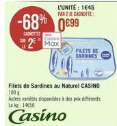 Casino  2 Max  -68% 0699  CANOTTES  L'UNITÉ : 1645  PAR 2 JE CAGNOTTE:  Filets de Sardines au Naturel CASINO 100 g  Autres variétés disponibles à des prix différents Le kg 14650  Casino  FILETS DE SAR